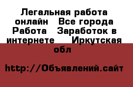 Легальная работа онлайн - Все города Работа » Заработок в интернете   . Иркутская обл.